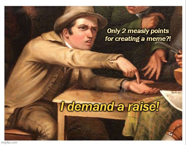 give me | Only 2 measly points for creating a meme?! I demand a raise! | image tagged in give me | made w/ Imgflip meme maker