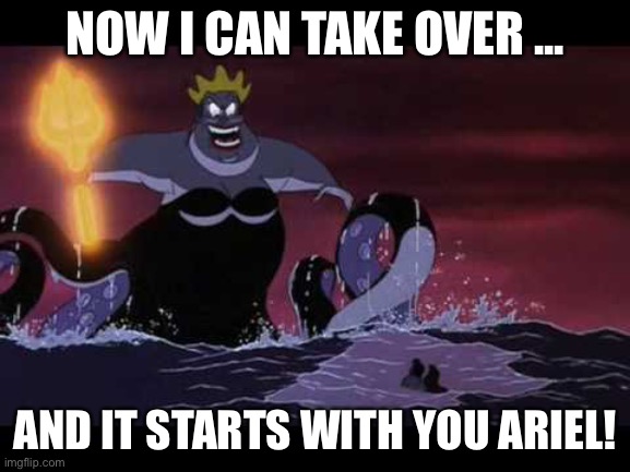 This is the big information beginning of a new story | NOW I CAN TAKE OVER ... AND IT STARTS WITH YOU ARIEL! | image tagged in ursula | made w/ Imgflip meme maker