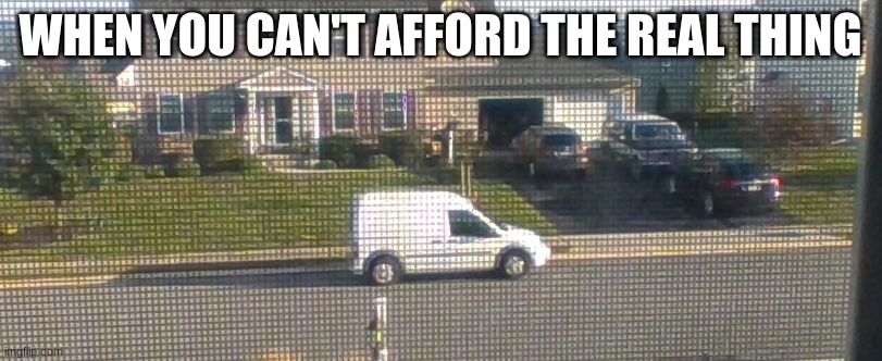 White van | WHEN YOU CAN'T AFFORD THE REAL THING | image tagged in memes | made w/ Imgflip meme maker