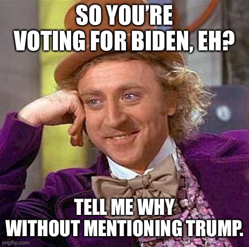 Creepy Condescending Wonka | SO YOU’RE VOTING FOR BIDEN, EH? TELL ME WHY WITHOUT MENTIONING TRUMP. | image tagged in memes,creepy condescending wonka | made w/ Imgflip meme maker
