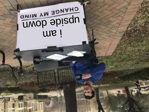 he's upside down | i am upside down | image tagged in memes,change my mind,upside-down | made w/ Imgflip meme maker
