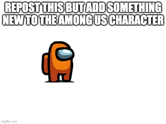 repost this but add something new to the among us guy, and also mention me, the one that started it all | REPOST THIS BUT ADD SOMETHING NEW TO THE AMONG US CHARACTER | image tagged in blank white template,repost this | made w/ Imgflip meme maker
