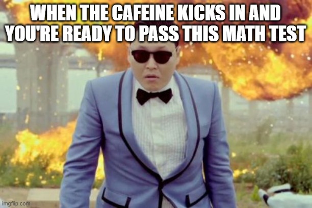 Gangnam Style PSY | WHEN THE CAFEINE KICKS IN AND YOU'RE READY TO PASS THIS MATH TEST | image tagged in memes,gangnam style psy,fun,caffeine,math test,deal with it | made w/ Imgflip meme maker