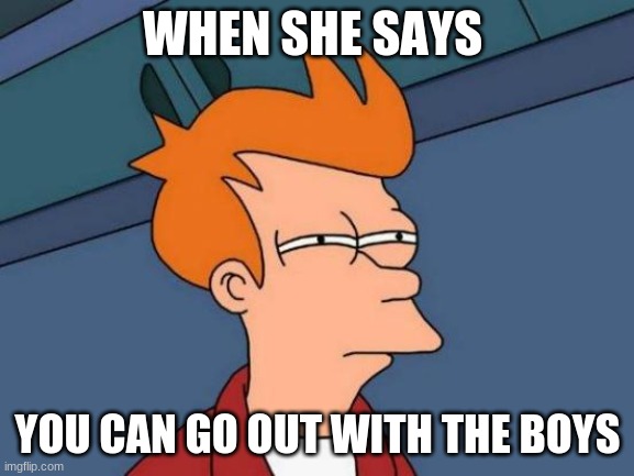 Futurama Fry Meme | WHEN SHE SAYS; YOU CAN GO OUT WITH THE BOYS | image tagged in memes,futurama fry | made w/ Imgflip meme maker