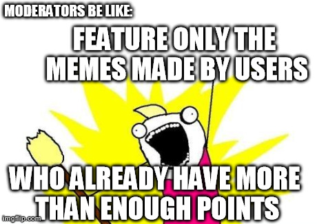 X All The Y Meme | FEATURE ONLY THE MEMES MADE BY USERS WHO ALREADY HAVE MORE THAN ENOUGH POINTS MODERATORS BE LIKE: | image tagged in memes,x all the y | made w/ Imgflip meme maker