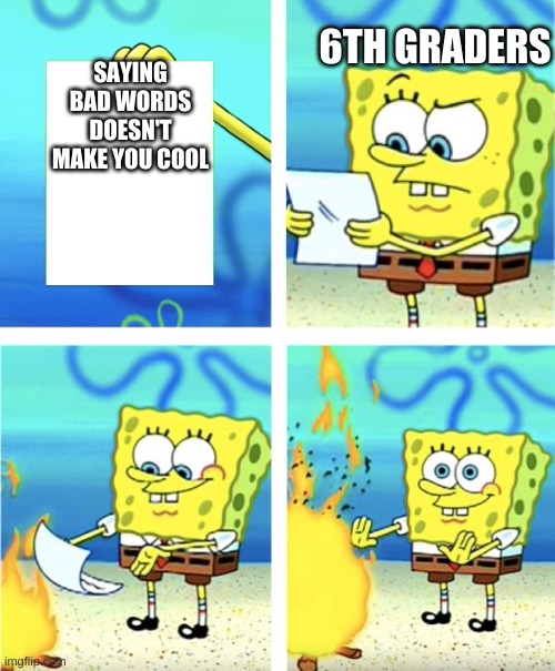 Spongebob Burning Paper | 6TH GRADERS; SAYING BAD WORDS DOESN'T MAKE YOU COOL | image tagged in spongebob burning paper | made w/ Imgflip meme maker