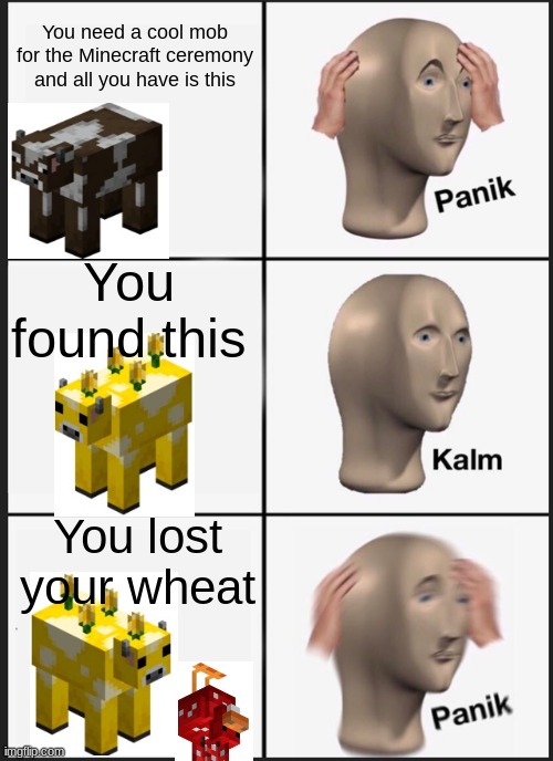 Did you know that a Moobloom is the rarest cow in Minecraft? | You need a cool mob for the Minecraft ceremony and all you have is this; You found this; You lost your wheat | image tagged in memes,panik kalm panik | made w/ Imgflip meme maker