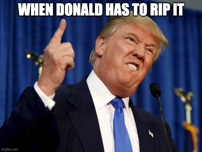 Donald Trump mad | WHEN DONALD HAS TO RIP IT | image tagged in donald trump mad | made w/ Imgflip meme maker