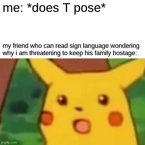 don't u worrry | me: *does T pose*; my friend who can read sign language wondering why i am threatening to keep his family hostage: | image tagged in memes,surprised pikachu | made w/ Imgflip meme maker