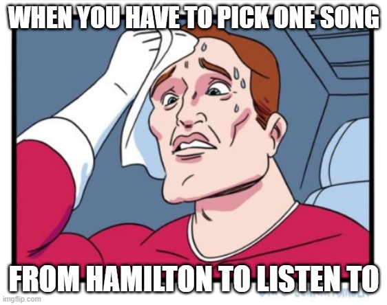 This is relatable | WHEN YOU HAVE TO PICK ONE SONG; FROM HAMILTON TO LISTEN TO | image tagged in memes,funny,hamilton,musicals,so true memes | made w/ Imgflip meme maker