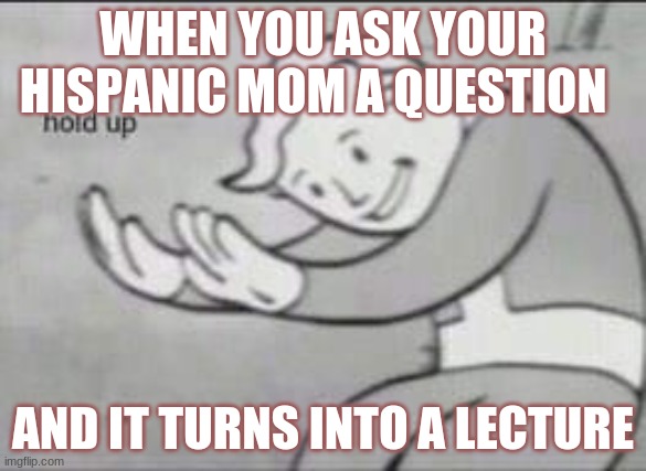 Fallout Hold Up | WHEN YOU ASK YOUR HISPANIC MOM A QUESTION; AND IT TURNS INTO A LECTURE | image tagged in fallout hold up | made w/ Imgflip meme maker