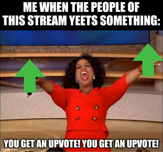 you all get upvotes |  ME WHEN THE PEOPLE OF THIS STREAM YEETS SOMETHING:; YOU GET AN UPVOTE! YOU GET AN UPVOTE! | image tagged in memes,oprah you get a,yeet the child | made w/ Imgflip meme maker