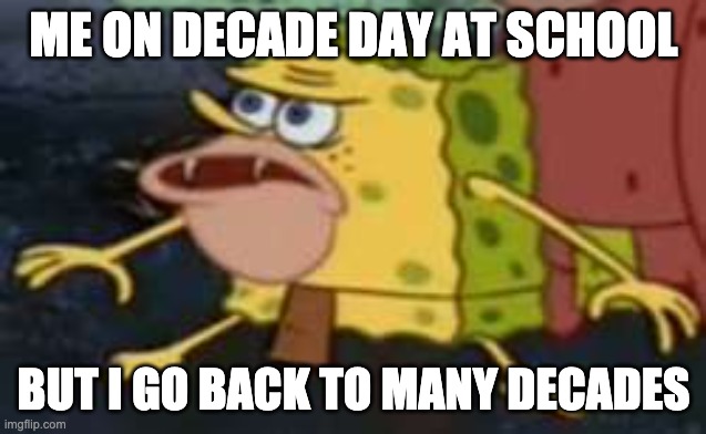 Decade day | ME ON DECADE DAY AT SCHOOL; BUT I GO BACK TO MANY DECADES | image tagged in memes,spongegar | made w/ Imgflip meme maker