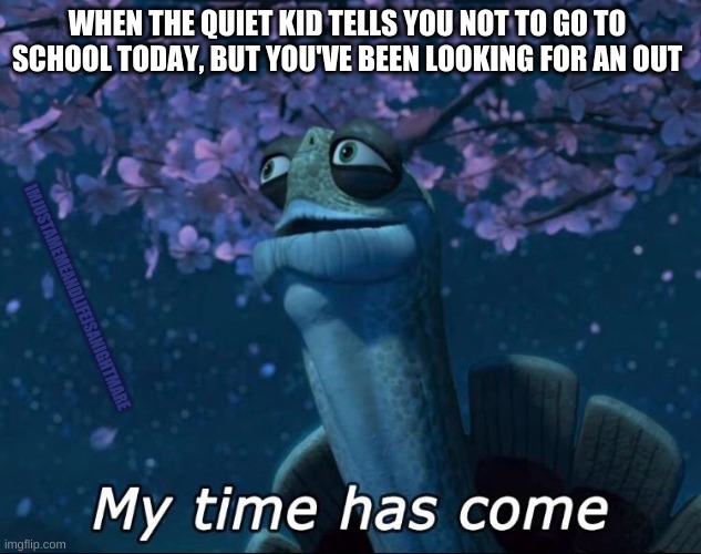 Can't miss that test anyways | WHEN THE QUIET KID TELLS YOU NOT TO GO TO SCHOOL TODAY, BUT YOU'VE BEEN LOOKING FOR AN OUT; IMJUSTAMEMEANDLIFEISANIGHTMARE | image tagged in my time has come,school,quiet,study | made w/ Imgflip meme maker