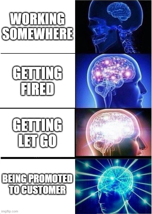 Expanding Brain | WORKING SOMEWHERE; GETTING FIRED; GETTING LET GO; BEING PROMOTED TO CUSTOMER | image tagged in memes,expanding brain | made w/ Imgflip meme maker
