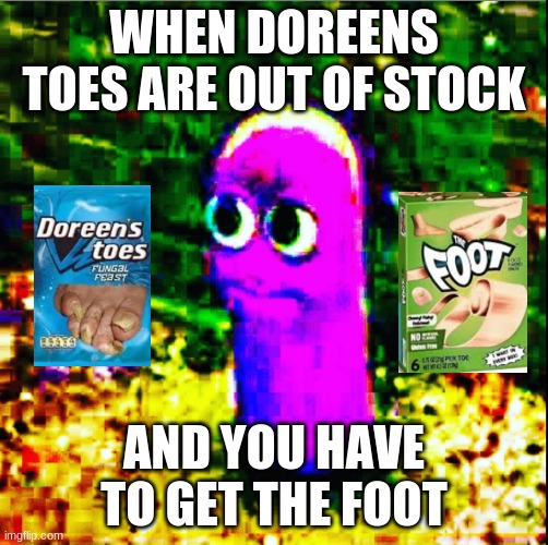 oh no!? | WHEN DOREENS TOES ARE OUT OF STOCK; AND YOU HAVE TO GET THE FOOT | image tagged in beanos | made w/ Imgflip meme maker