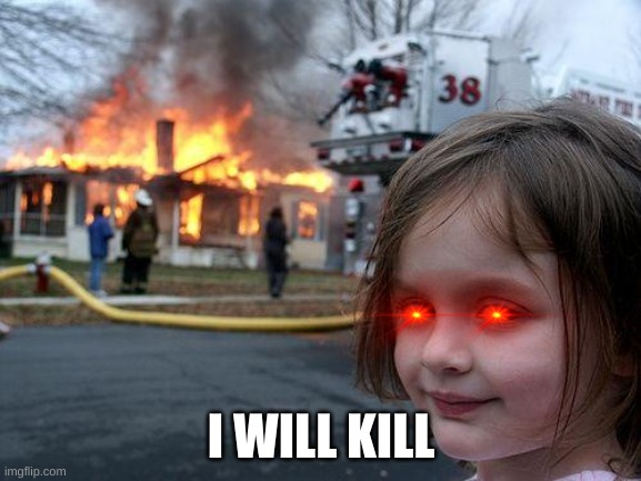 g    yf |  I WILL KILL | image tagged in memes,disaster girl | made w/ Imgflip meme maker