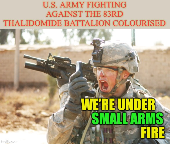 One ticket to hell please. | U.S. ARMY FIGHTING AGAINST THE 83RD THALIDOMIDE BATTALION COLOURISED; WE’RE UNDER; SMALL ARMS; FIRE | image tagged in us army soldier yelling radio iraq war,thalidomide,drug,withered limbs,one ticket to hell please,funny | made w/ Imgflip meme maker