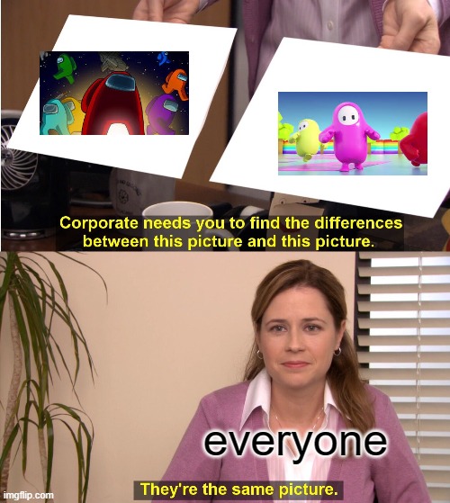 ? | everyone | image tagged in memes,they're the same picture | made w/ Imgflip meme maker