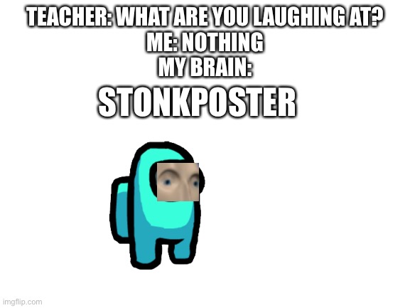 The stonkposter | TEACHER: WHAT ARE YOU LAUGHING AT?
ME: NOTHING
MY BRAIN:; STONKPOSTER | image tagged in blank white template | made w/ Imgflip meme maker