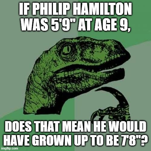 a 9 year old boy is on avg 75% of his adult height. Do the math, & this conclusion comes... | IF PHILIP HAMILTON WAS 5'9" AT AGE 9, DOES THAT MEAN HE WOULD HAVE GROWN UP TO BE 7'8"? | image tagged in memes,philosoraptor,funny,science,hamilton,musicals | made w/ Imgflip meme maker