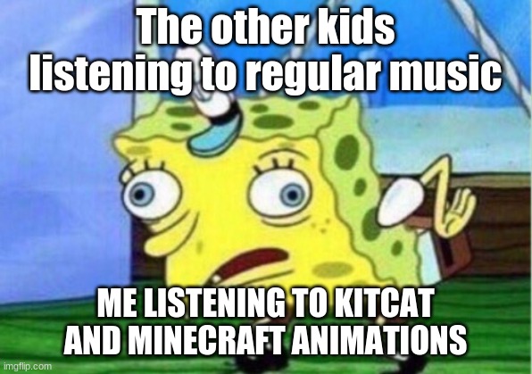 THIS IS MUSIC PEOPLE | The other kids listening to regular music; ME LISTENING TO KITCAT AND MINECRAFT ANIMATIONS | image tagged in memes,mocking spongebob | made w/ Imgflip meme maker