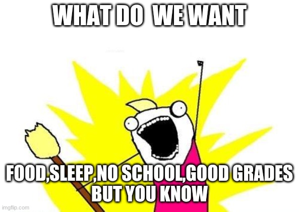 X All The Y | WHAT DO  WE WANT; FOOD,SLEEP,NO SCHOOL,GOOD GRADES
BUT YOU KNOW | image tagged in memes,x all the y | made w/ Imgflip meme maker