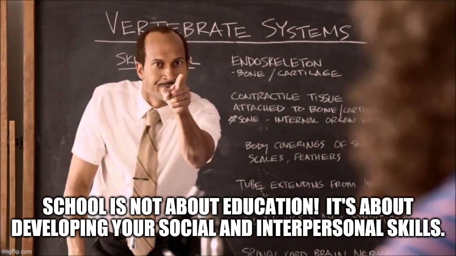 Key and Peele Substitute Teacher | SCHOOL IS NOT ABOUT EDUCATION!  IT'S ABOUT DEVELOPING YOUR SOCIAL AND INTERPERSONAL SKILLS. | image tagged in key and peele substitute teacher | made w/ Imgflip meme maker