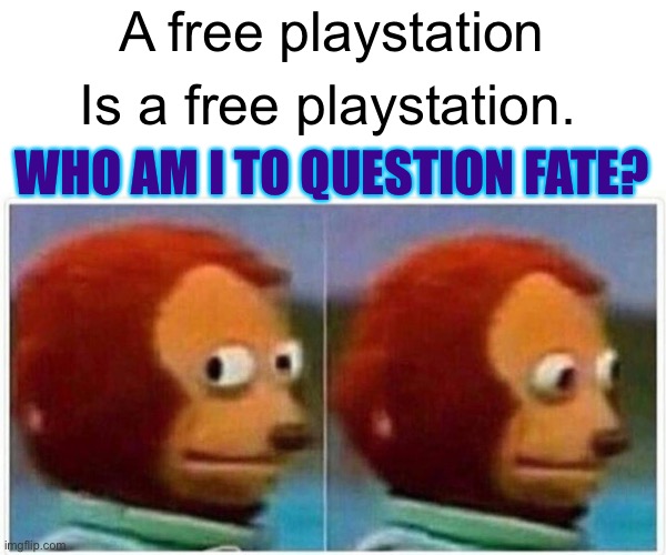 Monkey Puppet Meme | A free playstation Is a free playstation. WHO AM I TO QUESTION FATE? | image tagged in memes,monkey puppet | made w/ Imgflip meme maker