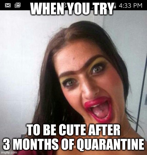 cute | WHEN YOU TRY; TO BE CUTE AFTER 3 MONTHS OF QUARANTINE | image tagged in cute | made w/ Imgflip meme maker