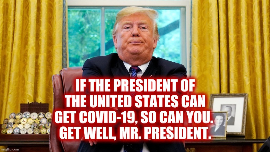 Be Smart, People | IF THE PRESIDENT OF THE UNITED STATES CAN GET COVID-19, SO CAN YOU. 
GET WELL, MR. PRESIDENT. | image tagged in donald trump,president,covid-19,pandemic,safety,memes | made w/ Imgflip meme maker