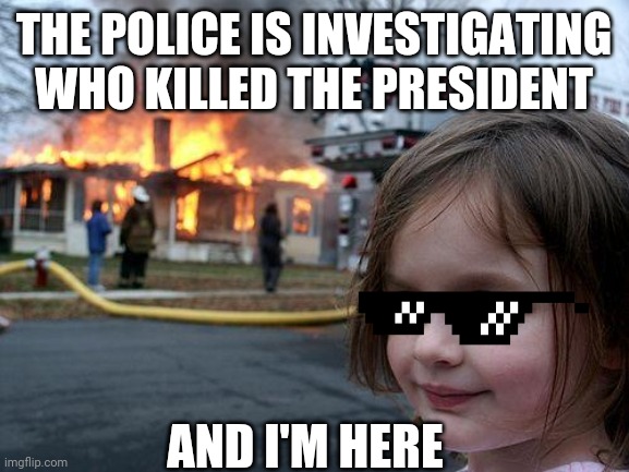 Disaster Girl | THE POLICE IS INVESTIGATING WHO KILLED THE PRESIDENT; AND I'M HERE | image tagged in memes,disaster girl | made w/ Imgflip meme maker