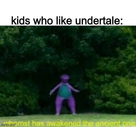 Whomst has awakened the ancient one | kids who like undertale: | image tagged in whomst has awakened the ancient one | made w/ Imgflip meme maker