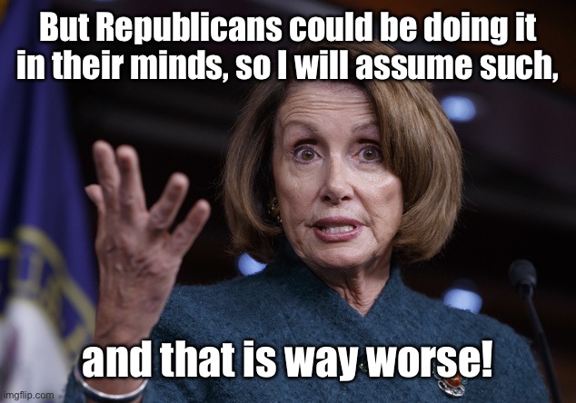 Good old Nancy Pelosi | But Republicans could be doing it in their minds, so I will assume such, and that is way worse! | image tagged in good old nancy pelosi | made w/ Imgflip meme maker