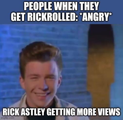 there are more than 600 million veiws on rickroll | PEOPLE WHEN THEY GET RICKROLLED: *ANGRY*; RICK ASTLEY GETTING MORE VIEWS | image tagged in youve been rick rolled | made w/ Imgflip meme maker