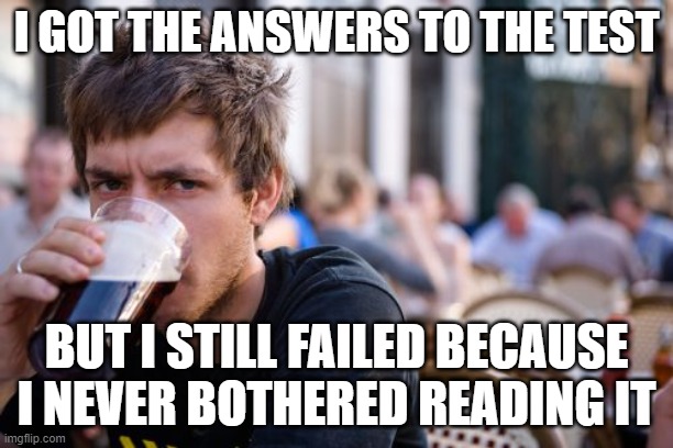 meme | I GOT THE ANSWERS TO THE TEST; BUT I STILL FAILED BECAUSE I NEVER BOTHERED READING IT | image tagged in memes,lazy college senior | made w/ Imgflip meme maker