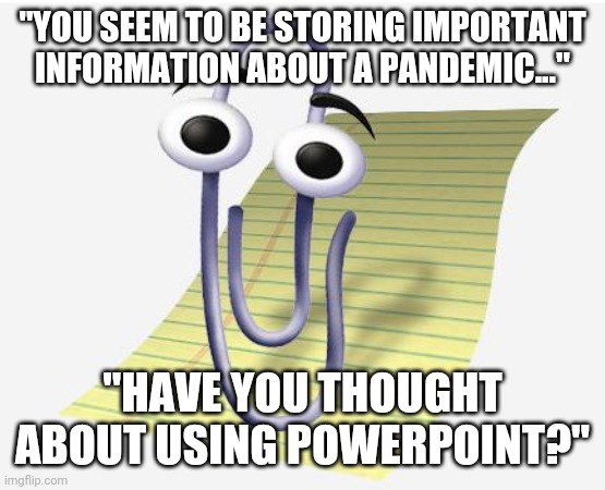 Microsoft Paperclip | "YOU SEEM TO BE STORING IMPORTANT INFORMATION ABOUT A PANDEMIC..."; "HAVE YOU THOUGHT ABOUT USING POWERPOINT?" | image tagged in microsoft paperclip | made w/ Imgflip meme maker
