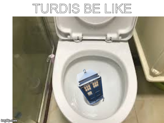 lol | TURDIS BE LIKE | image tagged in funny,doctor who,tardis | made w/ Imgflip meme maker
