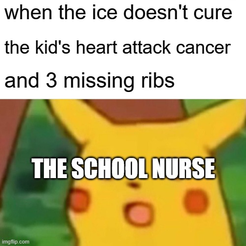 Surprised Pikachu | when the ice doesn't cure; the kid's heart attack cancer; and 3 missing ribs; THE SCHOOL NURSE | image tagged in memes,surprised pikachu | made w/ Imgflip meme maker