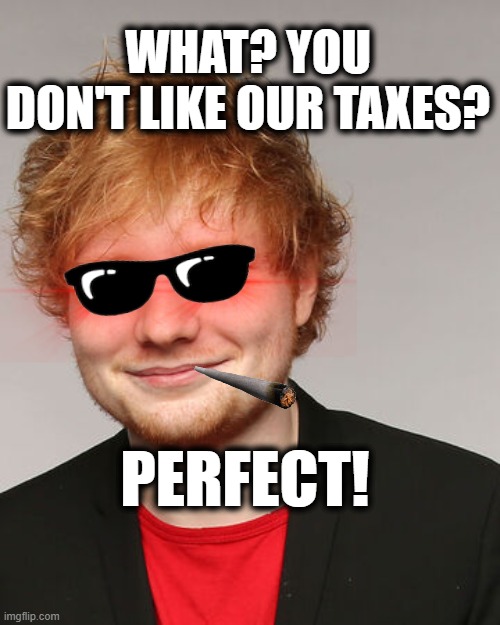Ed Sheeran | WHAT? YOU DON'T LIKE OUR TAXES? PERFECT! | image tagged in british taxes | made w/ Imgflip meme maker