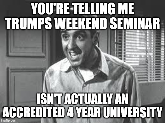 Gomer Pyle | YOU'RE TELLING ME TRUMPS WEEKEND SEMINAR ISN'T ACTUALLY AN ACCREDITED 4 YEAR UNIVERSITY | image tagged in gomer pyle | made w/ Imgflip meme maker