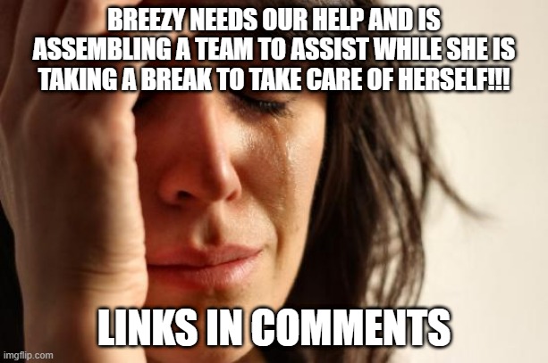 PLEASE HELP US!!! | BREEZY NEEDS OUR HELP AND IS ASSEMBLING A TEAM TO ASSIST WHILE SHE IS TAKING A BREAK TO TAKE CARE OF HERSELF!!! LINKS IN COMMENTS | image tagged in memes,first world problems | made w/ Imgflip meme maker
