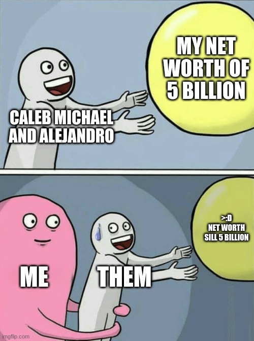 Running Away Balloon | MY NET WORTH OF 5 BILLION; CALEB MICHAEL AND ALEJANDRO; >:D NET WORTH SILL 5 BILLION; ME; THEM | image tagged in memes,running away balloon | made w/ Imgflip meme maker