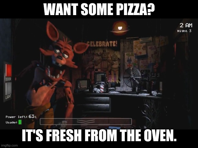 FNAF pizzas ready |  WANT SOME PIZZA? IT'S FRESH FROM THE OVEN. | image tagged in foxy jumpscare fnaf 1 | made w/ Imgflip meme maker
