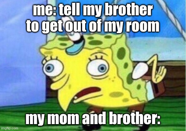 Mocking Spongebob Meme | me: tell my brother to get out of my room; my mom and brother: | image tagged in memes,mocking spongebob | made w/ Imgflip meme maker