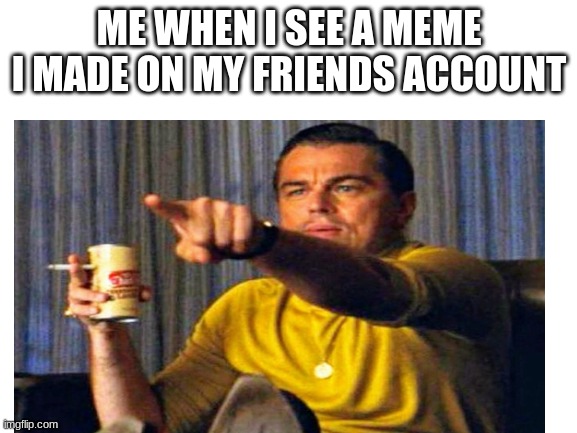 did this last night and just thought of a meme | ME WHEN I SEE A MEME I MADE ON MY FRIENDS ACCOUNT | image tagged in leonardo dicaprio | made w/ Imgflip meme maker