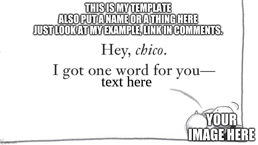 reeeeeeeeeeeeeeeeeeeeeeeeeeeeeeeeeeeeeeeeeeeeeee | THIS IS MY TEMPLATE
ALSO PUT A NAME OR A THING HERE
JUST LOOK AT MY EXAMPLE, LINK IN COMMENTS. text here; YOUR IMAGE HERE | image tagged in i got one word for you | made w/ Imgflip meme maker