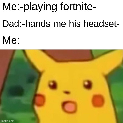 Surprised Pikachu Meme | Me:-playing fortnite-; Dad:-hands me his headset-; Me: | image tagged in memes,surprised pikachu | made w/ Imgflip meme maker