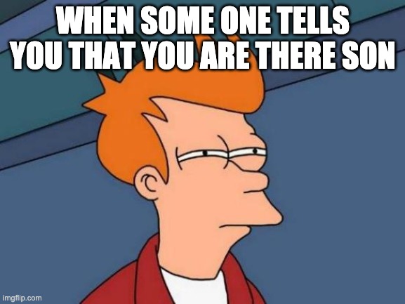 Futurama Fry Meme | WHEN SOME ONE TELLS YOU THAT YOU ARE THERE SON | image tagged in memes,futurama fry | made w/ Imgflip meme maker