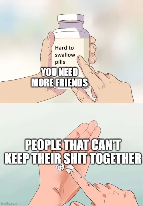 Hard To Swallow Pills | YOU NEED MORE FRIENDS; PEOPLE THAT CAN'T KEEP THEIR SHIT TOGETHER | image tagged in memes,hard to swallow pills | made w/ Imgflip meme maker